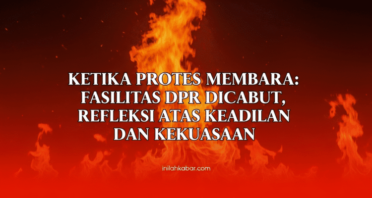 Ketika Protes Membara, Fasilitas DPR Dicabut, Refleksi atas Keadilan dan Kekuasaan Ketika Protes Membara, Fasilitas DPR Dicabut, Refleksi atas Keadilan dan Kekuasaan